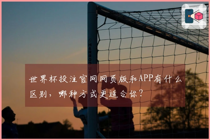 世界杯投注官网网页版和APP有什么区别，哪种方式更适合你？