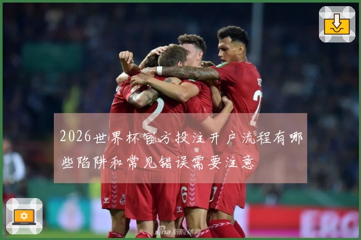 2026世界杯官方投注开户流程有哪些陷阱和常见错误需要注意