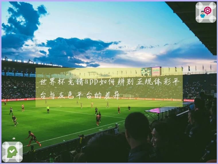 世界杯竞猜app如何辨别正规体彩平台与灰色平台的差异
