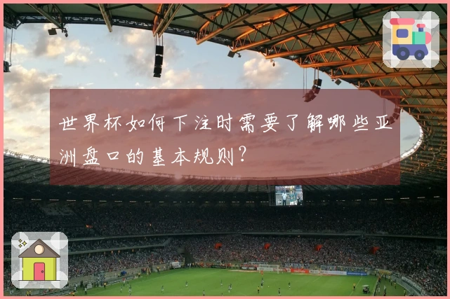 世界杯如何下注时需要了解哪些亚洲盘口的基本规则？