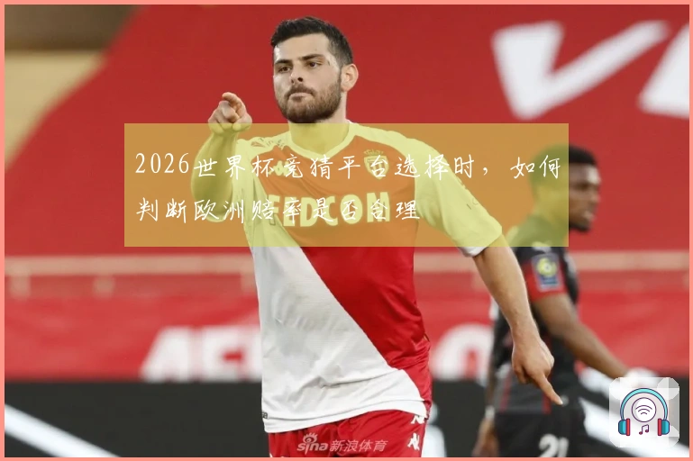 2026世界杯竞猜平台选择时，如何判断欧洲赔率是否合理