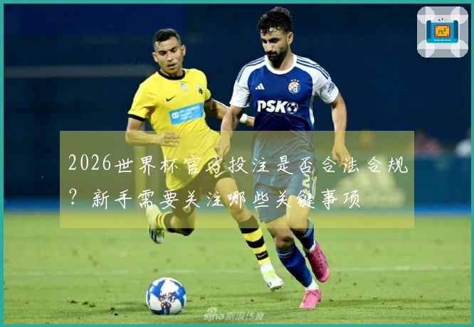 2026世界杯官方投注是否合法合规？新手需要关注哪些关键事项