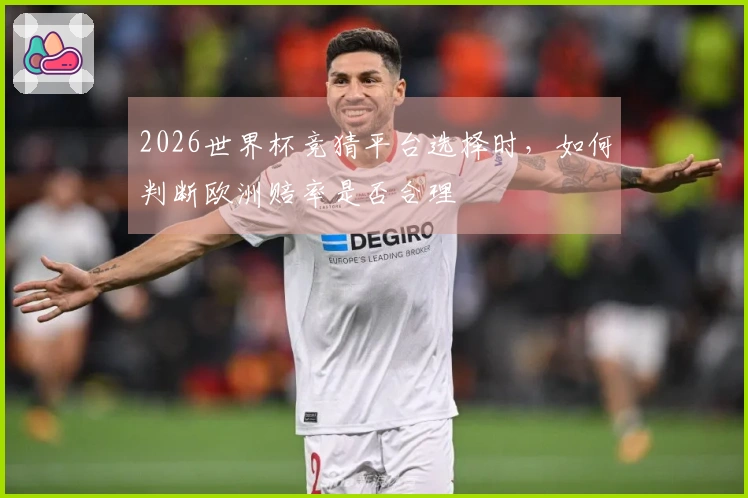2026世界杯竞猜平台选择时，如何判断欧洲赔率是否合理