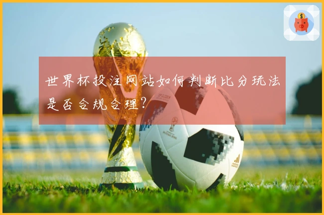 世界杯投注网站如何判断比分玩法是否合规合理？