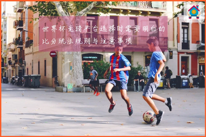 世界杯竞猜平台选择时需要明白的比分玩法规则与注意事项