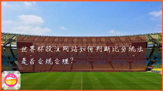世界杯投注网站如何判断比分玩法是否合规合理？